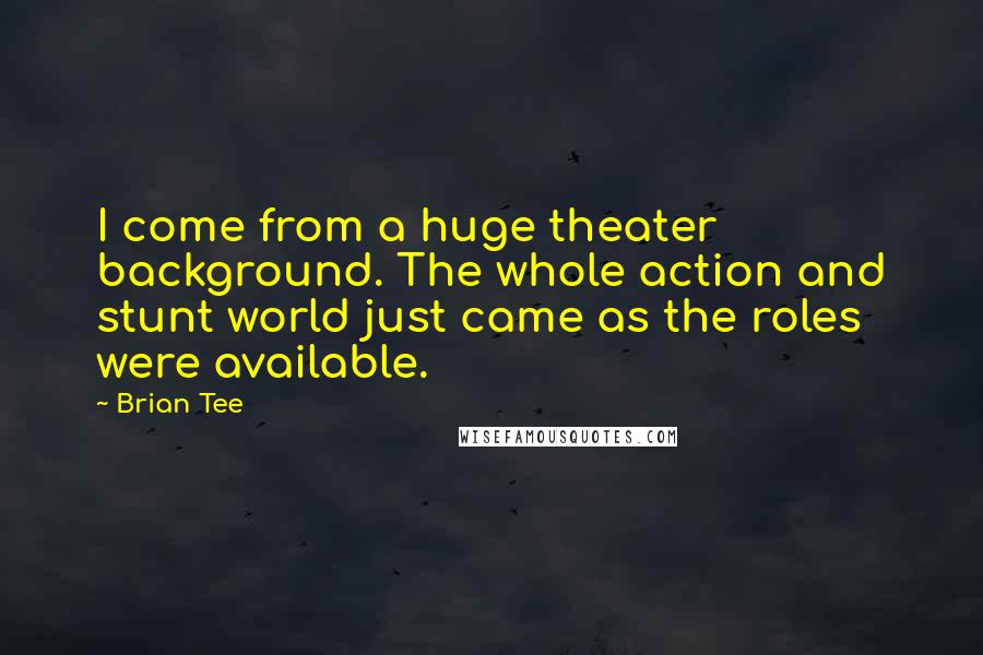 Brian Tee Quotes: I come from a huge theater background. The whole action and stunt world just came as the roles were available.