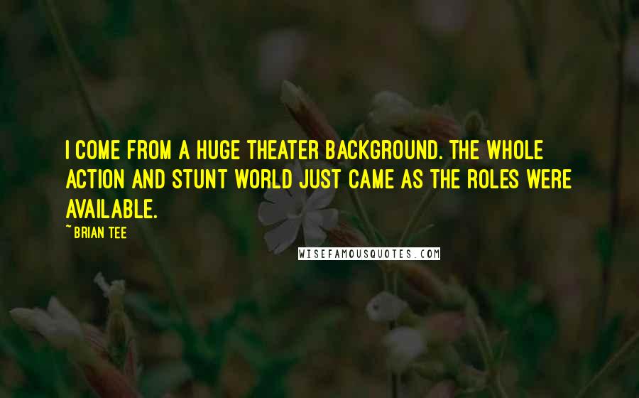 Brian Tee Quotes: I come from a huge theater background. The whole action and stunt world just came as the roles were available.