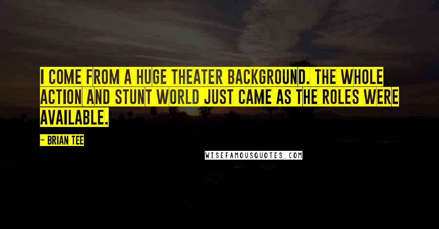 Brian Tee Quotes: I come from a huge theater background. The whole action and stunt world just came as the roles were available.