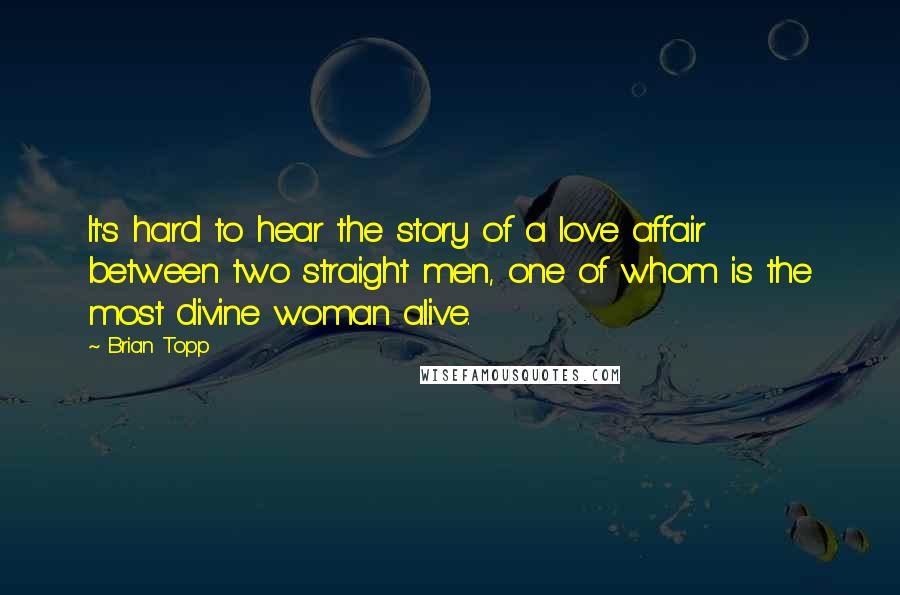 Brian Topp Quotes: It's hard to hear the story of a love affair between two straight men, one of whom is the most divine woman alive.
