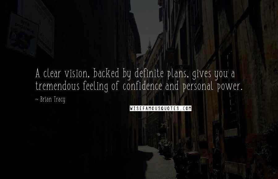 Brian Tracy Quotes: A clear vision, backed by definite plans, gives you a tremendous feeling of confidence and personal power.