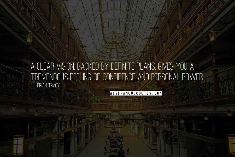 Brian Tracy Quotes: A clear vision, backed by definite plans, gives you a tremendous feeling of confidence and personal power.