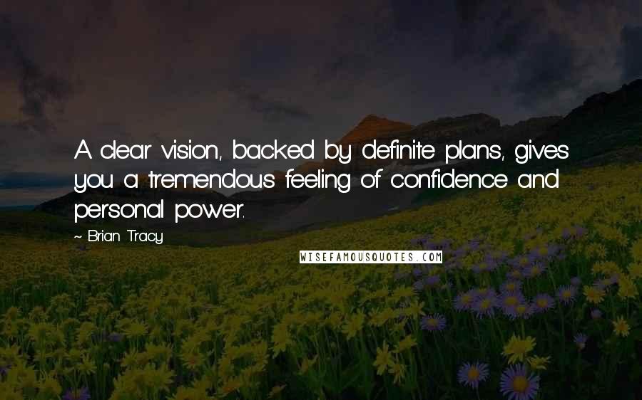 Brian Tracy Quotes: A clear vision, backed by definite plans, gives you a tremendous feeling of confidence and personal power.