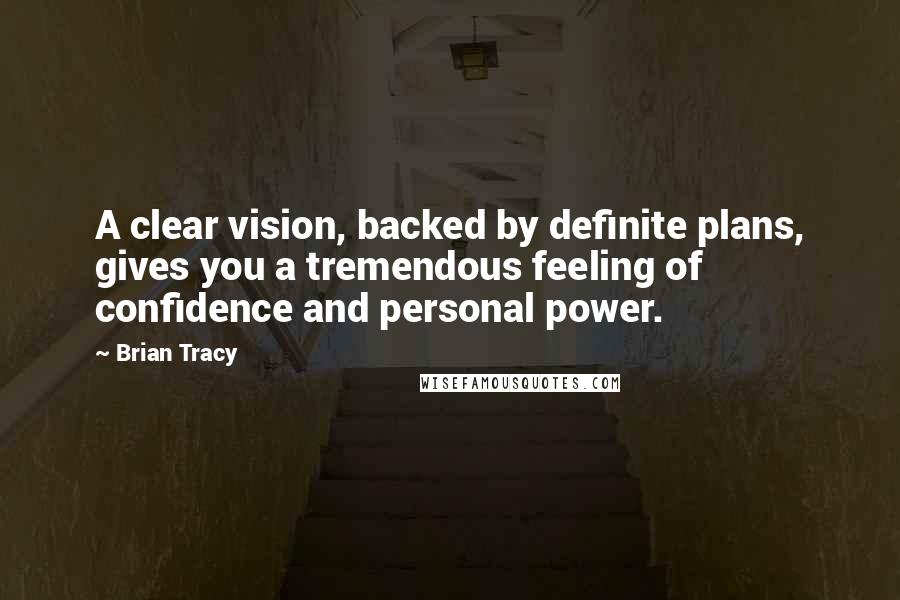 Brian Tracy Quotes: A clear vision, backed by definite plans, gives you a tremendous feeling of confidence and personal power.