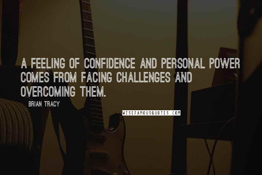 Brian Tracy Quotes: A feeling of confidence and personal power comes from facing challenges and overcoming them.