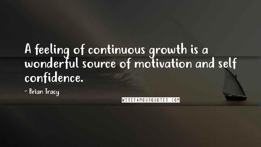 Brian Tracy Quotes: A feeling of continuous growth is a wonderful source of motivation and self confidence.