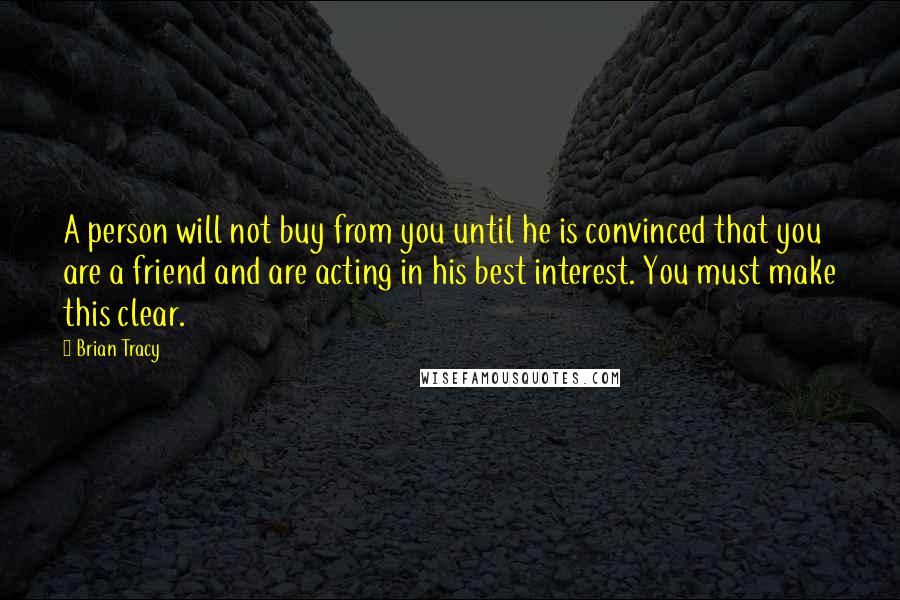 Brian Tracy Quotes: A person will not buy from you until he is convinced that you are a friend and are acting in his best interest. You must make this clear.
