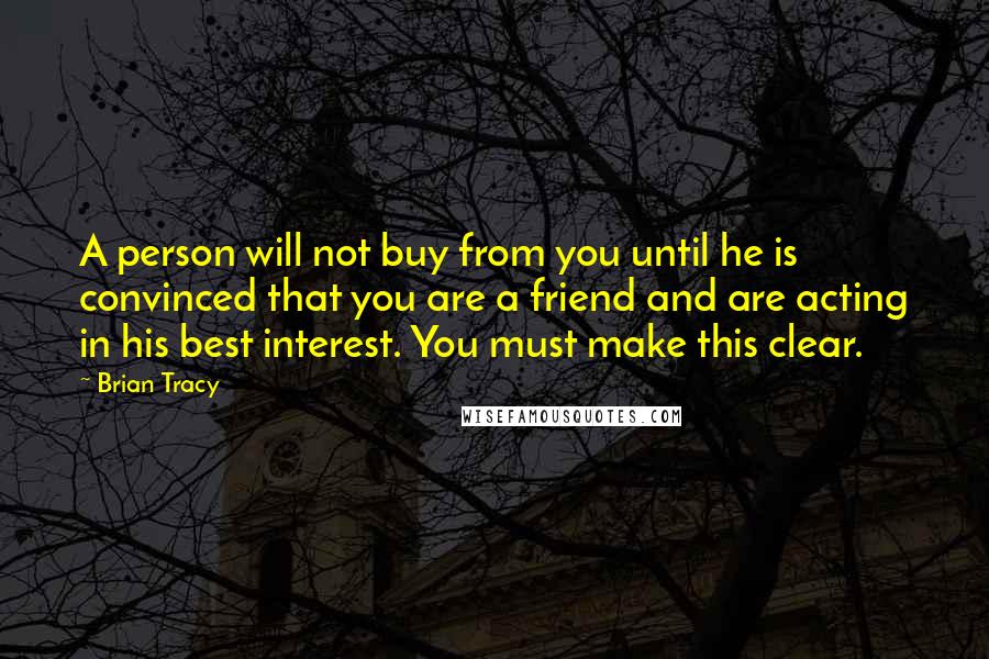 Brian Tracy Quotes: A person will not buy from you until he is convinced that you are a friend and are acting in his best interest. You must make this clear.