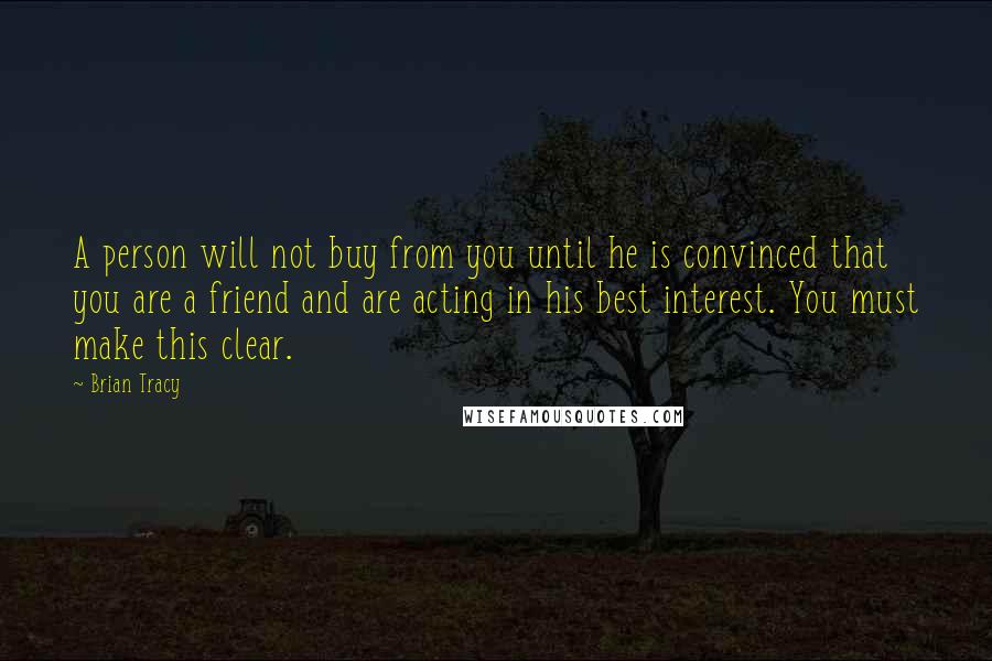 Brian Tracy Quotes: A person will not buy from you until he is convinced that you are a friend and are acting in his best interest. You must make this clear.