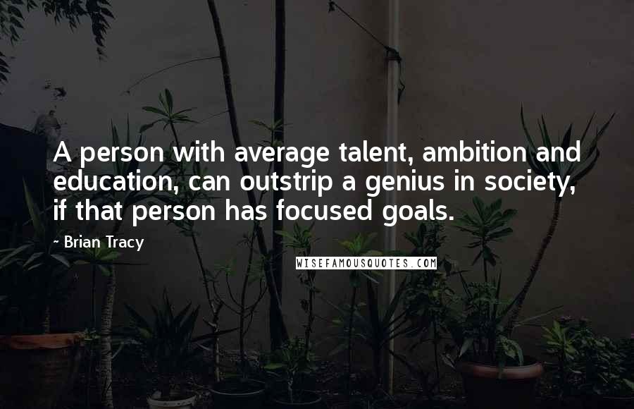 Brian Tracy Quotes: A person with average talent, ambition and education, can outstrip a genius in society, if that person has focused goals.