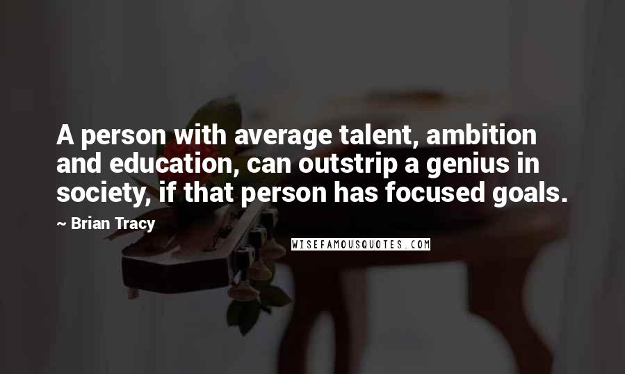 Brian Tracy Quotes: A person with average talent, ambition and education, can outstrip a genius in society, if that person has focused goals.