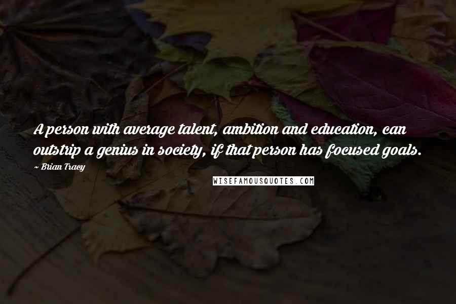 Brian Tracy Quotes: A person with average talent, ambition and education, can outstrip a genius in society, if that person has focused goals.