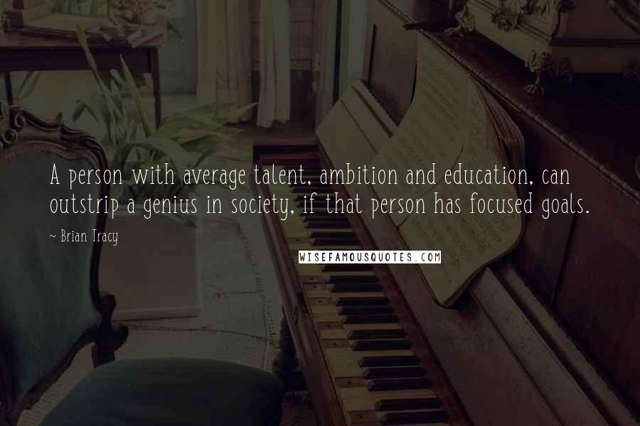 Brian Tracy Quotes: A person with average talent, ambition and education, can outstrip a genius in society, if that person has focused goals.