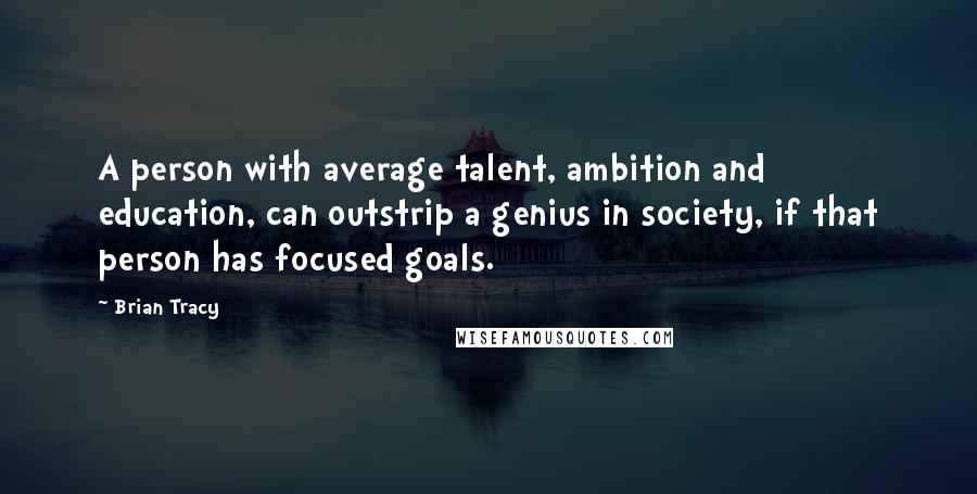 Brian Tracy Quotes: A person with average talent, ambition and education, can outstrip a genius in society, if that person has focused goals.