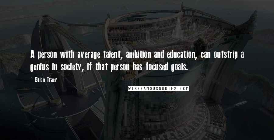 Brian Tracy Quotes: A person with average talent, ambition and education, can outstrip a genius in society, if that person has focused goals.