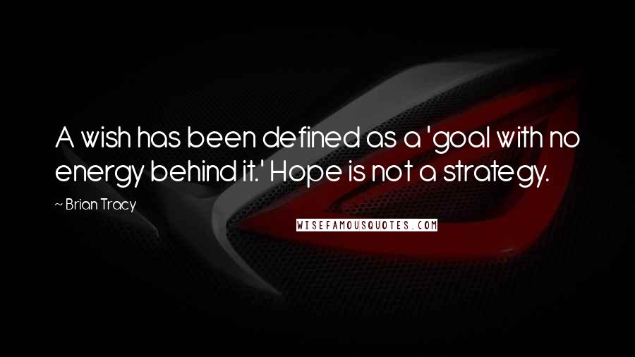 Brian Tracy Quotes: A wish has been defined as a 'goal with no energy behind it.' Hope is not a strategy.