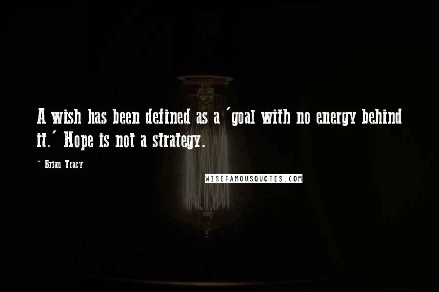 Brian Tracy Quotes: A wish has been defined as a 'goal with no energy behind it.' Hope is not a strategy.