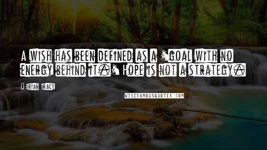 Brian Tracy Quotes: A wish has been defined as a 'goal with no energy behind it.' Hope is not a strategy.