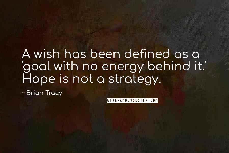 Brian Tracy Quotes: A wish has been defined as a 'goal with no energy behind it.' Hope is not a strategy.
