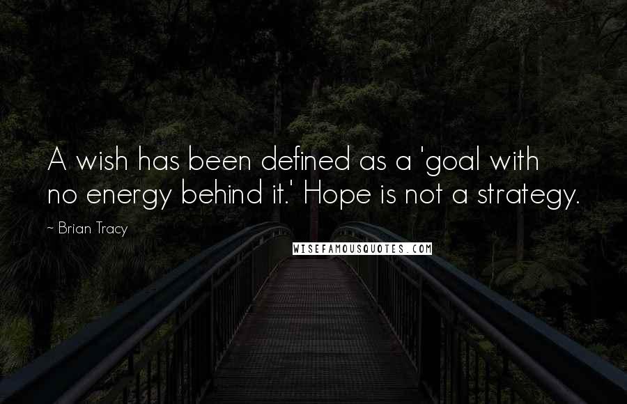 Brian Tracy Quotes: A wish has been defined as a 'goal with no energy behind it.' Hope is not a strategy.