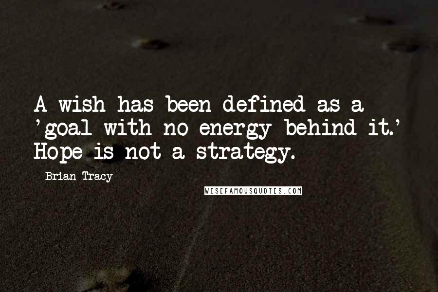 Brian Tracy Quotes: A wish has been defined as a 'goal with no energy behind it.' Hope is not a strategy.