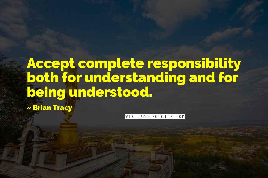 Brian Tracy Quotes: Accept complete responsibility both for understanding and for being understood.