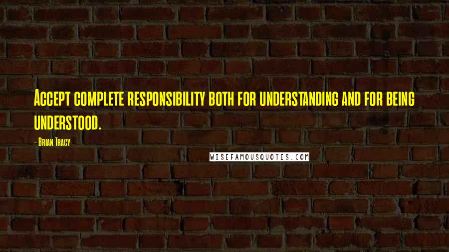 Brian Tracy Quotes: Accept complete responsibility both for understanding and for being understood.