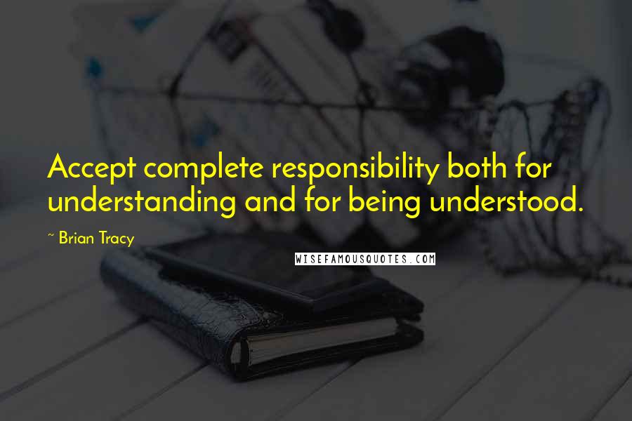 Brian Tracy Quotes: Accept complete responsibility both for understanding and for being understood.