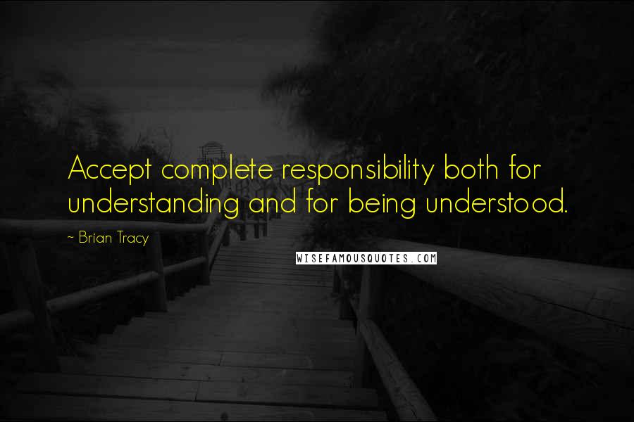 Brian Tracy Quotes: Accept complete responsibility both for understanding and for being understood.