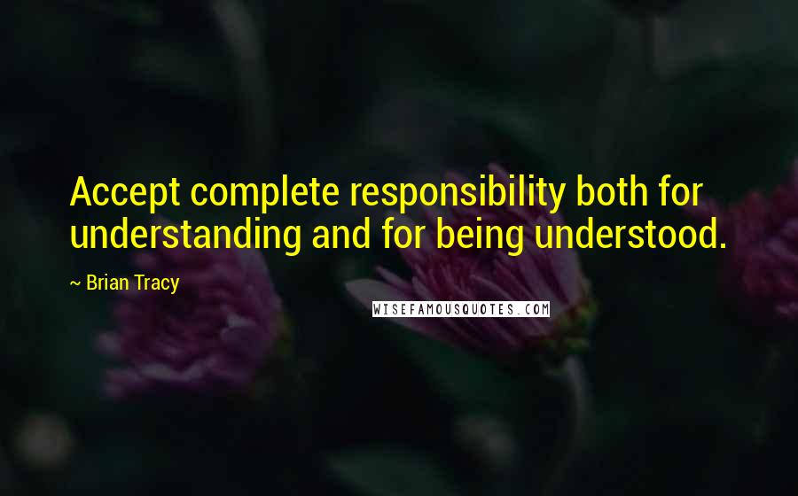 Brian Tracy Quotes: Accept complete responsibility both for understanding and for being understood.