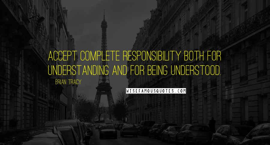 Brian Tracy Quotes: Accept complete responsibility both for understanding and for being understood.