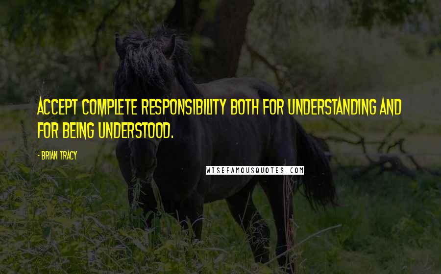 Brian Tracy Quotes: Accept complete responsibility both for understanding and for being understood.