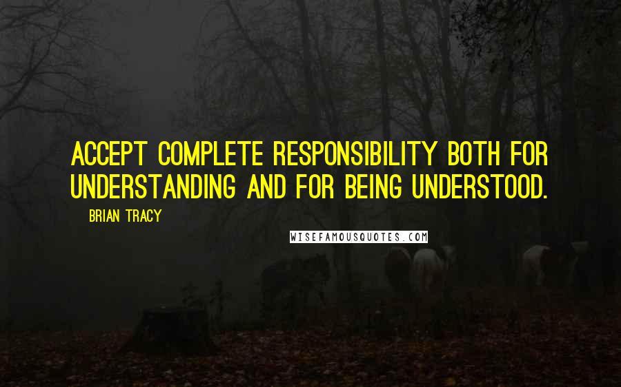 Brian Tracy Quotes: Accept complete responsibility both for understanding and for being understood.