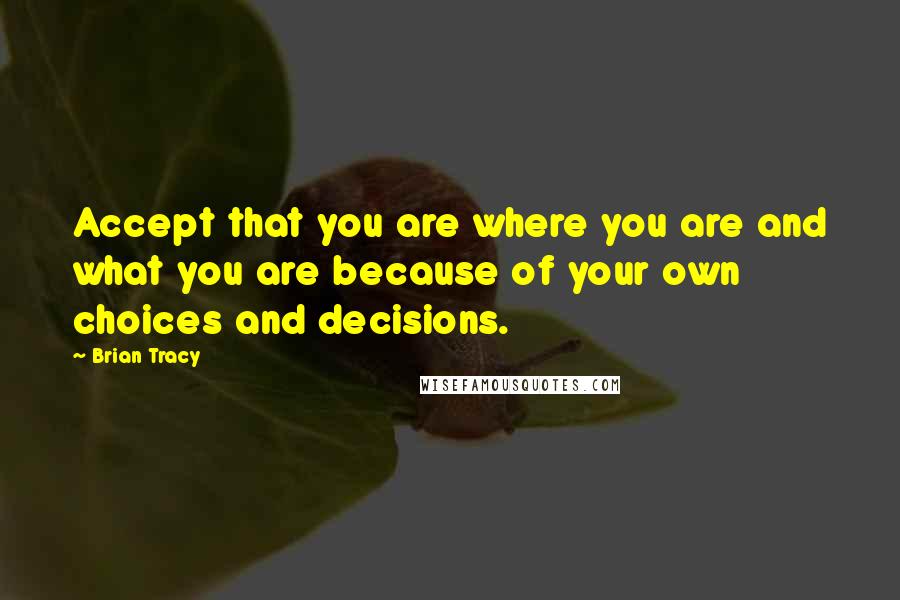 Brian Tracy Quotes: Accept that you are where you are and what you are because of your own choices and decisions.