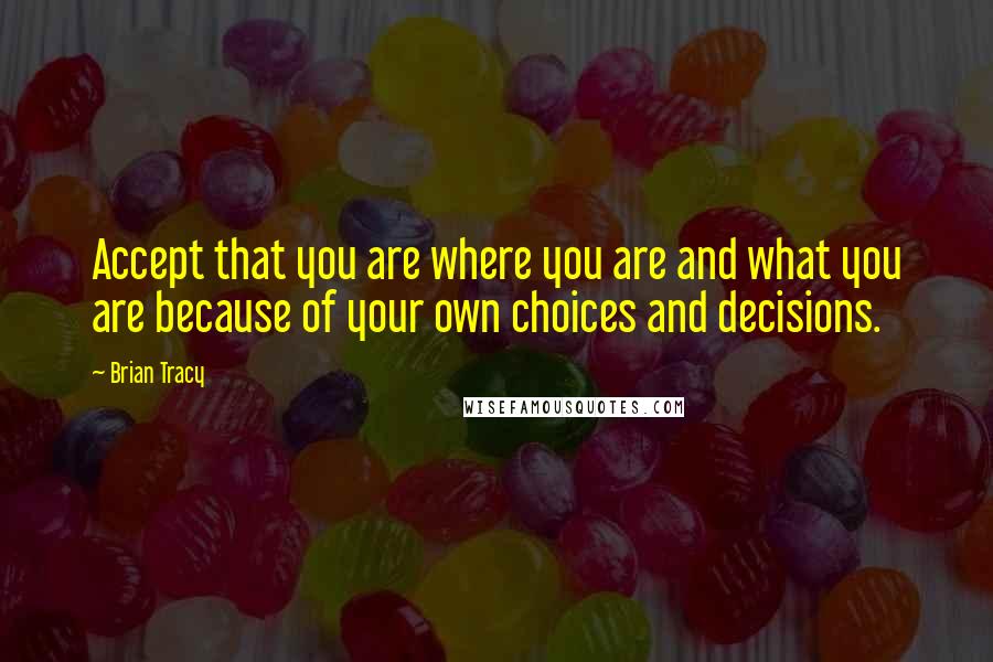 Brian Tracy Quotes: Accept that you are where you are and what you are because of your own choices and decisions.