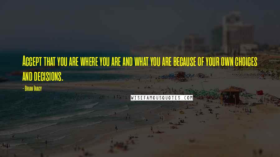 Brian Tracy Quotes: Accept that you are where you are and what you are because of your own choices and decisions.