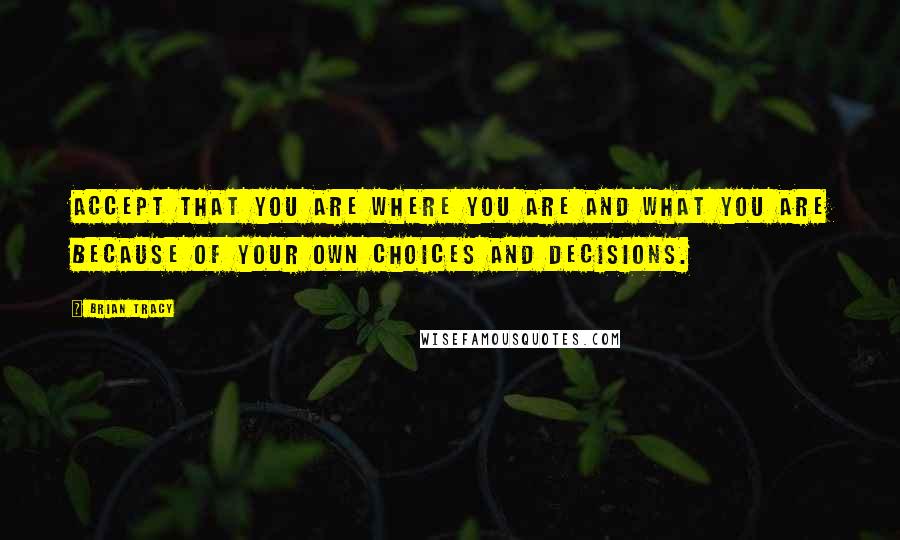 Brian Tracy Quotes: Accept that you are where you are and what you are because of your own choices and decisions.