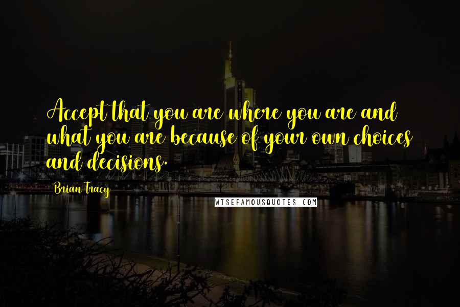 Brian Tracy Quotes: Accept that you are where you are and what you are because of your own choices and decisions.