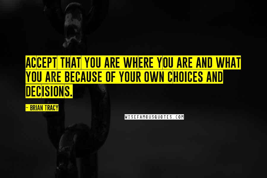 Brian Tracy Quotes: Accept that you are where you are and what you are because of your own choices and decisions.