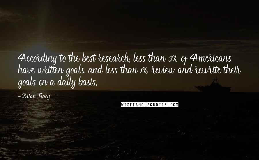 Brian Tracy Quotes: According to the best research, less than 3% of Americans have written goals, and less than 1% review and rewrite their goals on a daily basis.