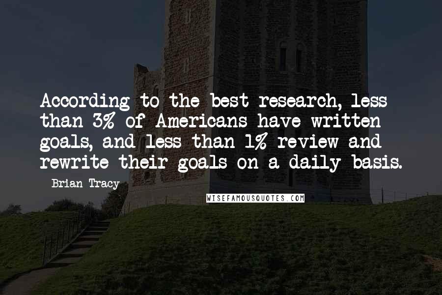 Brian Tracy Quotes: According to the best research, less than 3% of Americans have written goals, and less than 1% review and rewrite their goals on a daily basis.