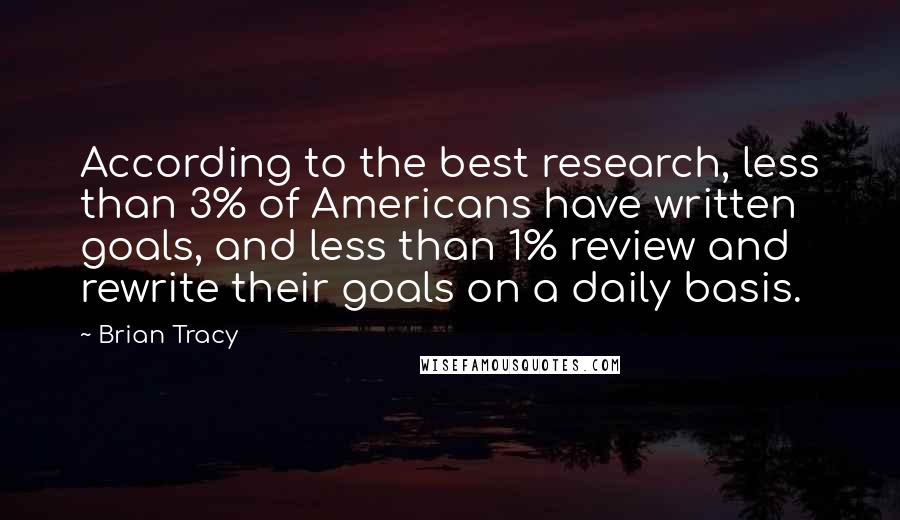 Brian Tracy Quotes: According to the best research, less than 3% of Americans have written goals, and less than 1% review and rewrite their goals on a daily basis.