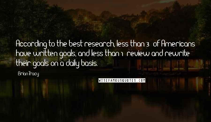 Brian Tracy Quotes: According to the best research, less than 3% of Americans have written goals, and less than 1% review and rewrite their goals on a daily basis.