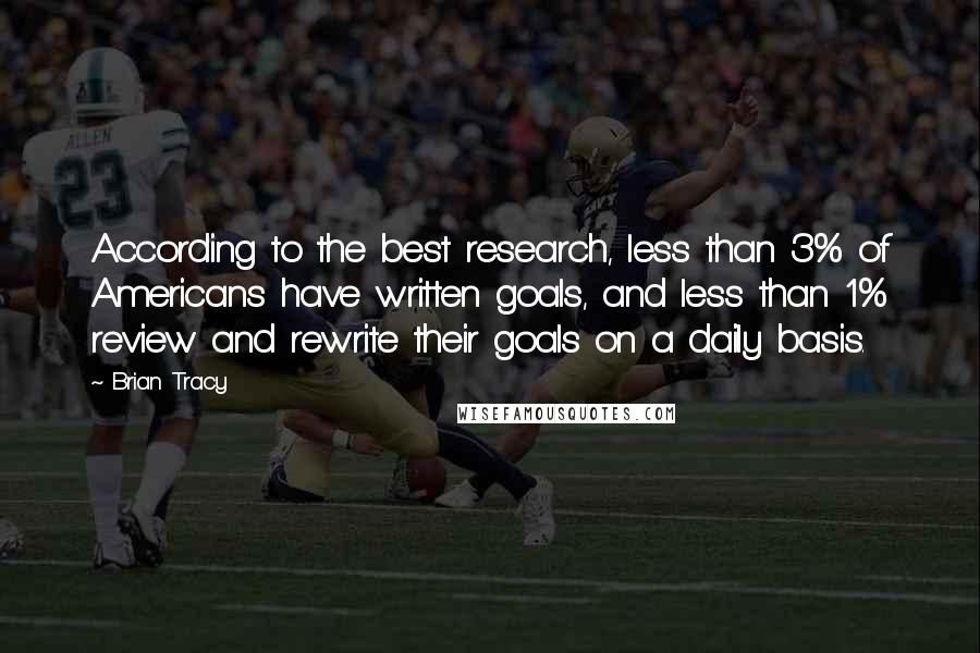 Brian Tracy Quotes: According to the best research, less than 3% of Americans have written goals, and less than 1% review and rewrite their goals on a daily basis.