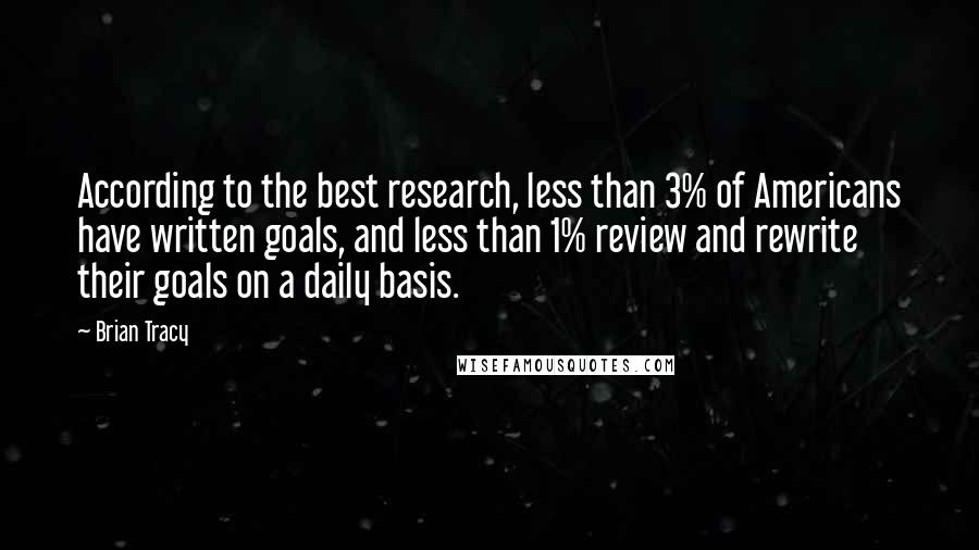 Brian Tracy Quotes: According to the best research, less than 3% of Americans have written goals, and less than 1% review and rewrite their goals on a daily basis.