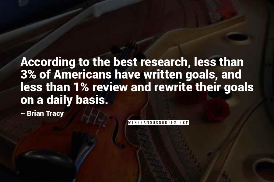 Brian Tracy Quotes: According to the best research, less than 3% of Americans have written goals, and less than 1% review and rewrite their goals on a daily basis.