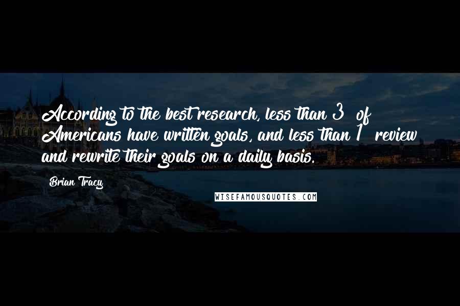 Brian Tracy Quotes: According to the best research, less than 3% of Americans have written goals, and less than 1% review and rewrite their goals on a daily basis.