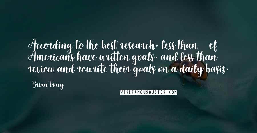 Brian Tracy Quotes: According to the best research, less than 3% of Americans have written goals, and less than 1% review and rewrite their goals on a daily basis.