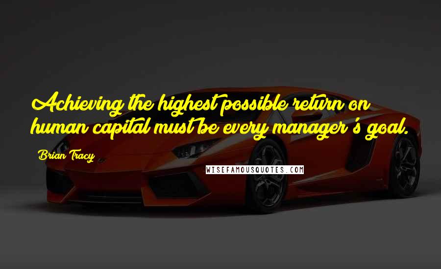 Brian Tracy Quotes: Achieving the highest possible return on human capital must be every manager's goal.