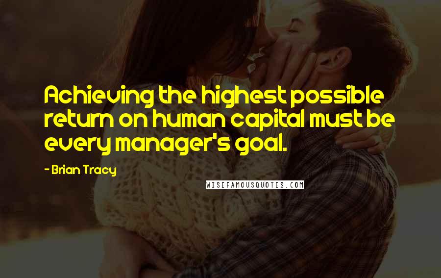 Brian Tracy Quotes: Achieving the highest possible return on human capital must be every manager's goal.